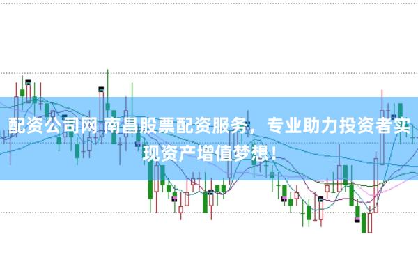 配资公司网 南昌股票配资服务，专业助力投资者实现资产增值梦想！