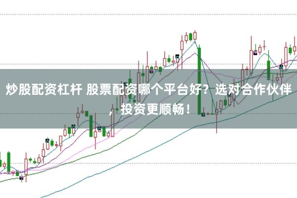 炒股配资杠杆 股票配资哪个平台好？选对合作伙伴，投资更顺畅！