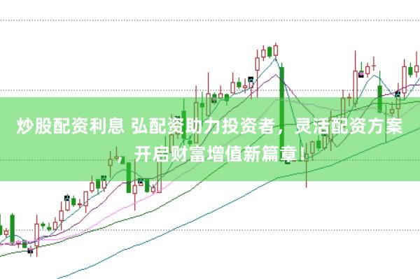 炒股配资利息 弘配资助力投资者，灵活配资方案，开启财富增值新篇章！