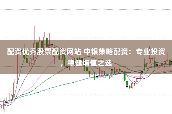 配资优秀股票配资网站 中银策略配资：专业投资，稳健增值之选