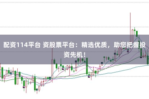 配资114平台 资股票平台：精选优质，助您把握投资先机！