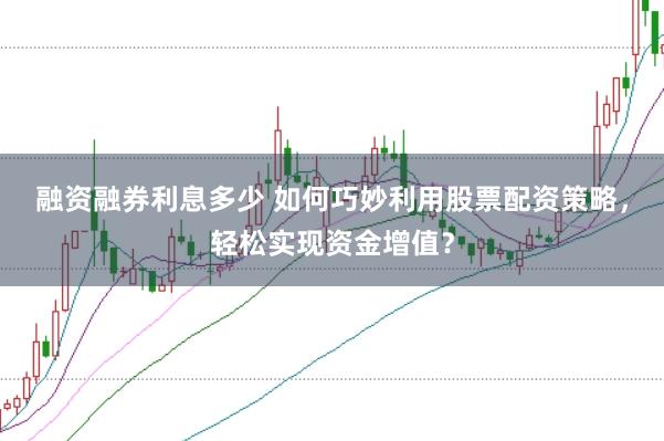 融资融券利息多少 如何巧妙利用股票配资策略，轻松实现资金增值？
