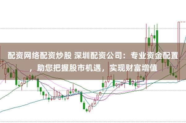 配资网络配资炒股 深圳配资公司：专业资金配置，助您把握股市机遇，实现财富增值