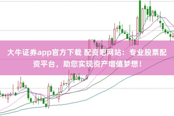 大牛证券app官方下载 配资吧网站：专业股票配资平台，助您实现资产增值梦想！