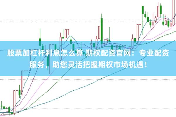 股票加杠杆利息怎么算 期权配资官网：专业配资服务，助您灵活把握期权市场机遇！