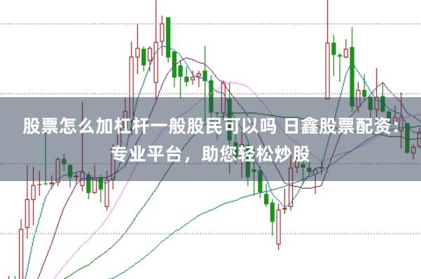 股票怎么加杠杆一般股民可以吗 日鑫股票配资：专业平台，助您轻松炒股