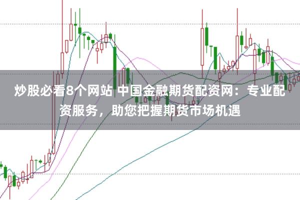 炒股必看8个网站 中国金融期货配资网：专业配资服务，助您把握期货市场机遇