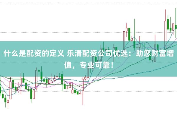 什么是配资的定义 乐清配资公司优选：助您财富增值，专业可靠！
