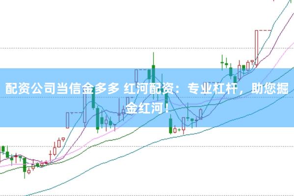配资公司当信金多多 红河配资：专业杠杆，助您掘金红河！