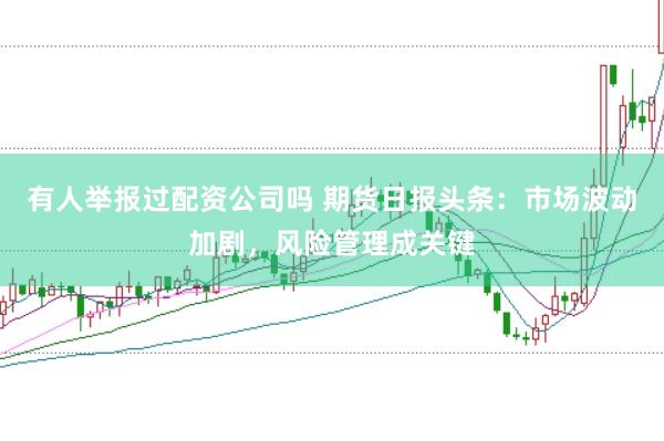 有人举报过配资公司吗 期货日报头条：市场波动加剧，风险管理成关键