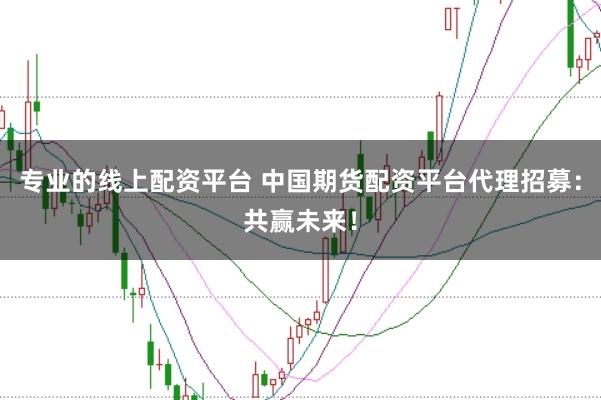 专业的线上配资平台 中国期货配资平台代理招募：共赢未来！