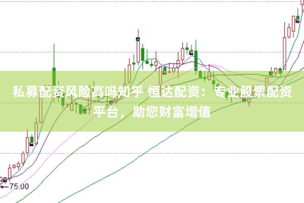 私募配资风险高吗知乎 恒达配资：专业股票配资平台，助您财富增值