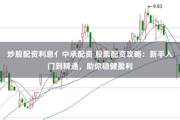 炒股配资利息亻中承配资 股票配资攻略：新手入门到精通，助你稳健盈利