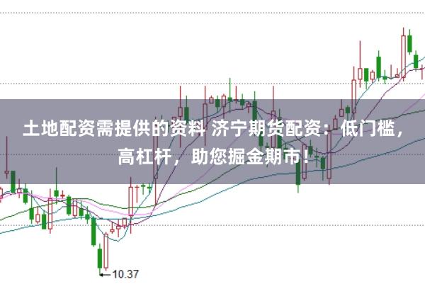 土地配资需提供的资料 济宁期货配资：低门槛，高杠杆，助您掘金期市！
