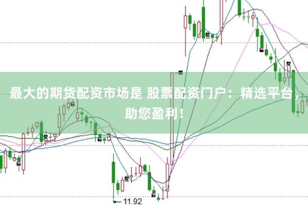 最大的期货配资市场是 股票配资门户：精选平台，助您盈利！