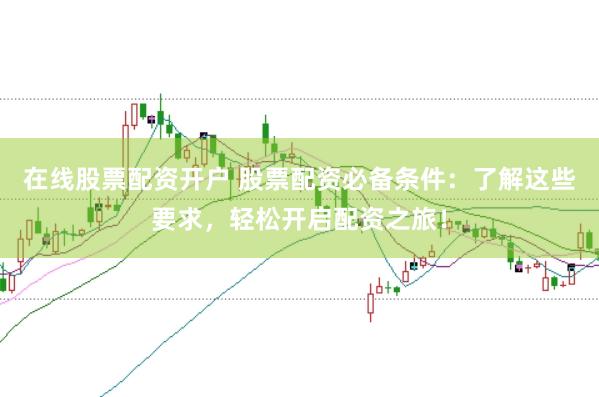 在线股票配资开户 股票配资必备条件：了解这些要求，轻松开启配资之旅！