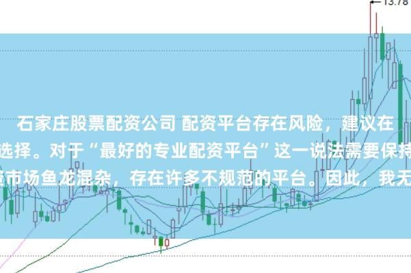 石家庄股票配资公司 配资平台存在风险，建议在投资前充分了解并谨慎选择。对于“最好的专业配资平台”这一说法需要保持谨慎态度，因为配资市场鱼龙混杂，存在许多不规范的平台。因此，我无法为您生成一个关于推荐具体配资平台的标题。