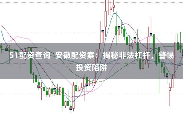 51配资查询  安徽配资案：揭秘非法杠杆，警惕投资陷阱