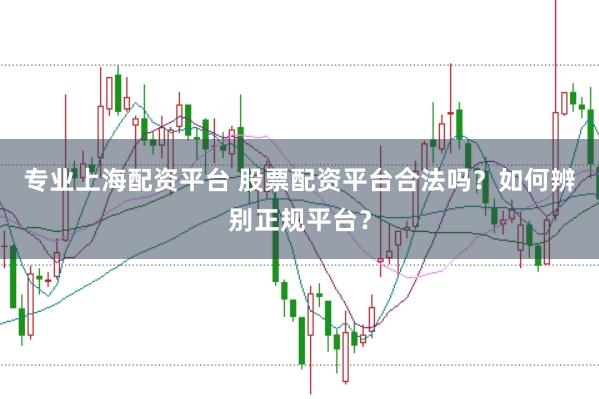 专业上海配资平台 股票配资平台合法吗？如何辨别正规平台？