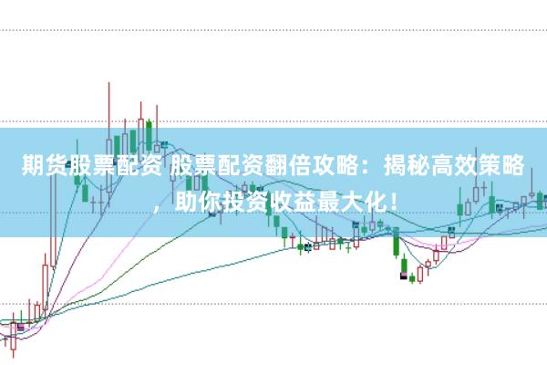 期货股票配资 股票配资翻倍攻略：揭秘高效策略，助你投资收益最大化！