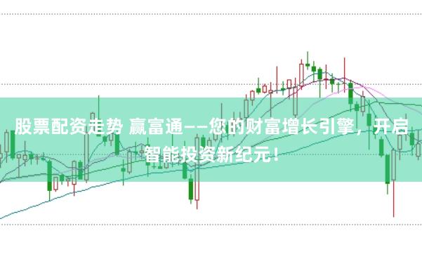 股票配资走势 赢富通——您的财富增长引擎，开启智能投资新纪元！
