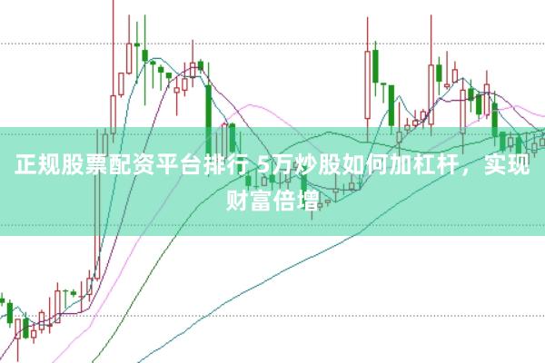 正规股票配资平台排行 5万炒股如何加杠杆，实现财富倍增