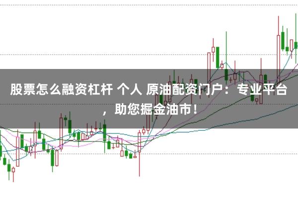 股票怎么融资杠杆 个人 原油配资门户:专业平台,助您掘金油市!
