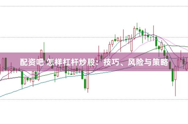 配资吧 怎样杠杆炒股：技巧、风险与策略