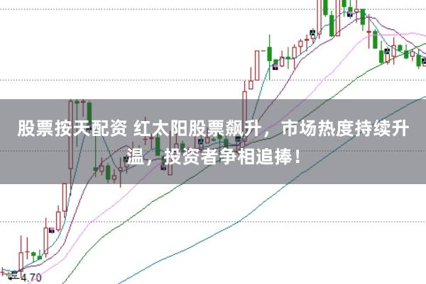 股票按天配资 红太阳股票飙升，市场热度持续升温，投资者争相追捧！