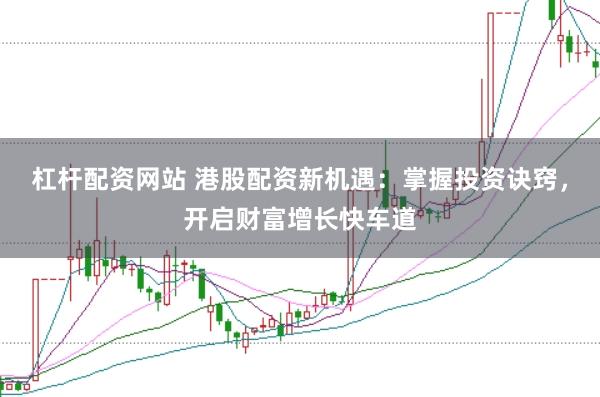 杠杆配资网站 港股配资新机遇：掌握投资诀窍，开启财富增长快车道