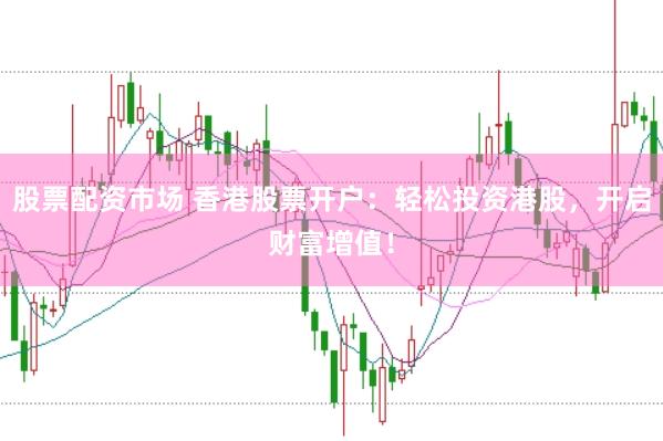 股票配资市场 香港股票开户：轻松投资港股，开启财富增值！