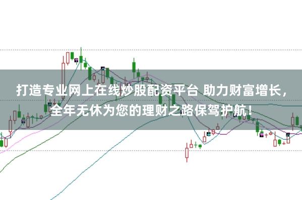 打造专业网上在线炒股配资平台 助力财富增长，全年无休为您的理财之路保驾护航！