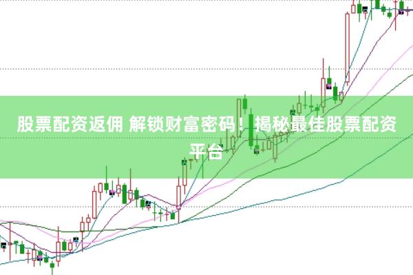 股票配资返佣 解锁财富密码！揭秘最佳股票配资平台
