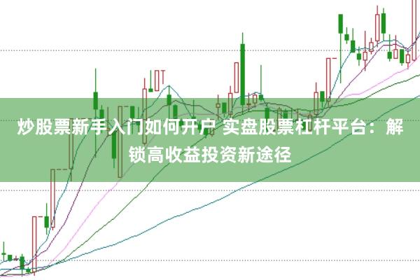 炒股票新手入门如何开户 实盘股票杠杆平台：解锁高收益投资新途径