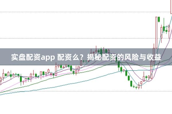 实盘配资app 配资么？揭秘配资的风险与收益