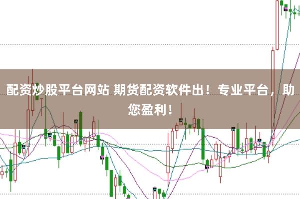 配资炒股平台网站 期货配资软件出！专业平台，助您盈利！