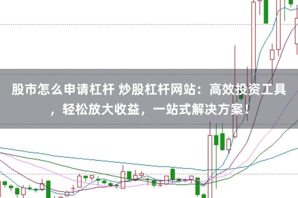 股市怎么申请杠杆 炒股杠杆网站：高效投资工具，轻松放大收益，一站式解决方案！