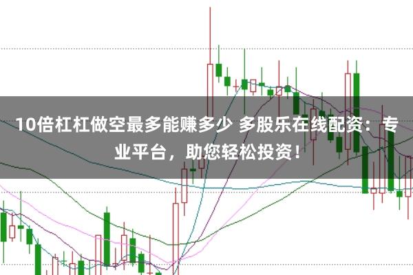 10倍杠杠做空最多能赚多少 多股乐在线配资：专业平台，助您轻松投资！