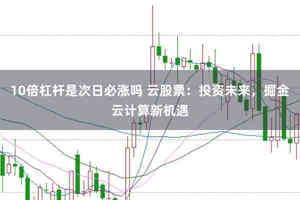 10倍杠杆是次日必涨吗 云股票：投资未来，掘金云计算新机遇