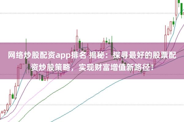 网络炒股配资app排名 揭秘：探寻最好的股票配资炒股策略，实现财富增值新路径！