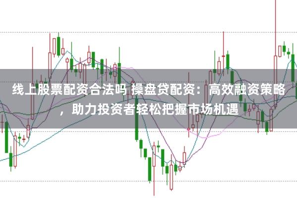 线上股票配资合法吗 操盘贷配资:高效融资策略,助力投资者轻松把握市场机遇