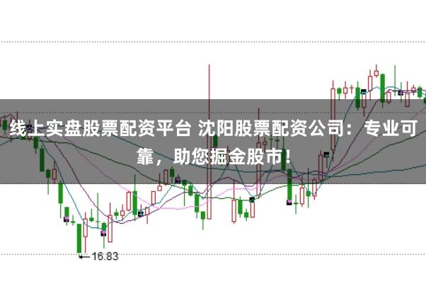 线上实盘股票配资平台 沈阳股票配资公司:专业可靠,助您掘金股市!