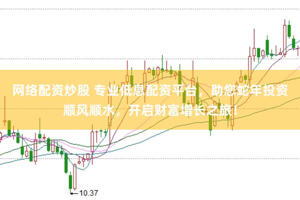 网络配资炒股 专业低息配资平台,助您蛇年投资顺风顺水,开启财富增长之旅!