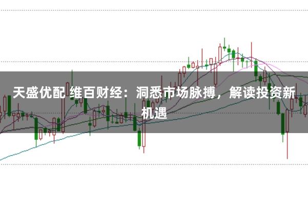 天盛优配 维百财经:洞悉市场脉搏,解读投资新机遇