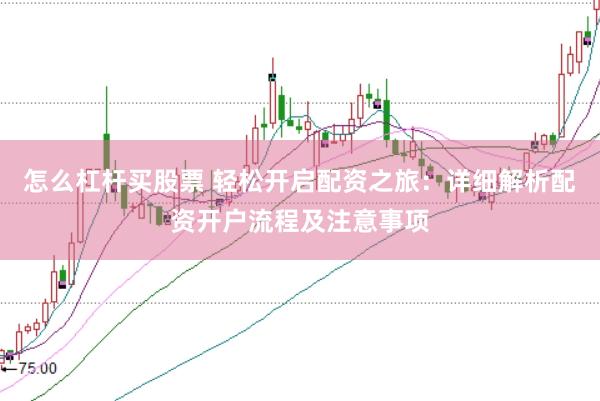 怎么杠杆买股票 轻松开启配资之旅:详细解析配资开户流程及注意事项
