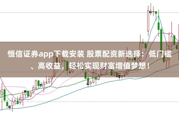 恒信证券app下载安装 股票配资新选择:低门槛、高收益,轻松实现财富增值梦想!