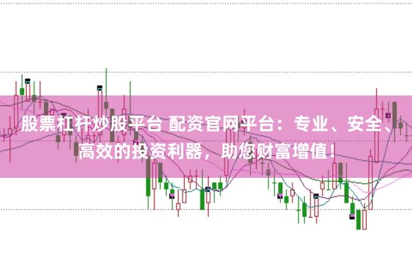 股票杠杆炒股平台 配资官网平台:专业、安全、高效的投资利器,助您财富增值!
