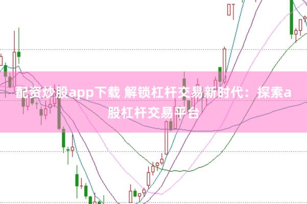 配资炒股app下载 解锁杠杆交易新时代：探索a股杠杆交易平台