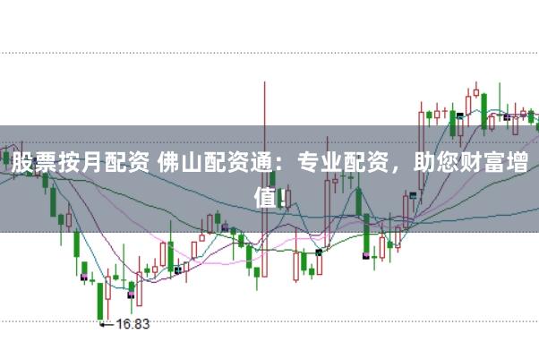 股票按月配资 佛山配资通：专业配资，助您财富增值！