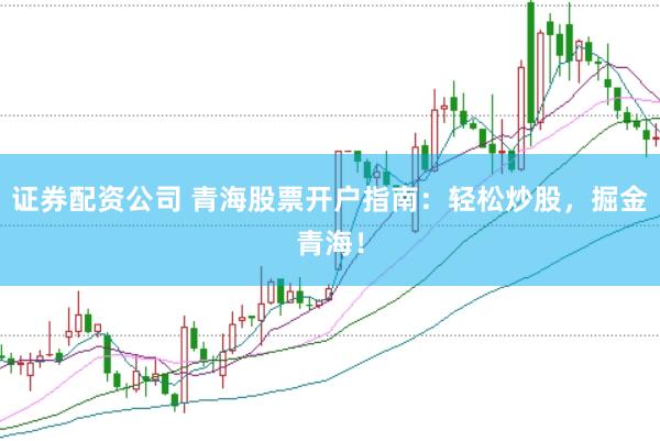 证券配资公司 青海股票开户指南:轻松炒股,掘金青海!